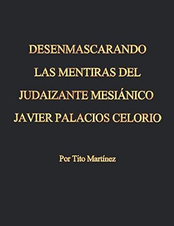 DESENMASCARANDO LAS MENTIRAS DEL JUDAIZANTE MESIANICO JAVIER PALACIOS CELORIO: Este librito es una refutacion de todas las mentiras doctrinales y ... por Javier Palacios Celorio (Spanish Edition)