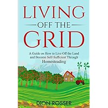 Living off The Grid: A Guide on How to Live Off the Land and Become Self-Sufficient Through Homesteading (Sustainable Gardening) Paperback January 2, 2021