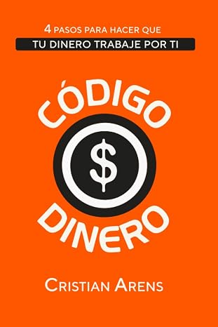 Codigo Dinero: 4 Pasos para hacer que tu dinero trabaje por ti (Libros de Cristian Arens) (Spanish Edition)