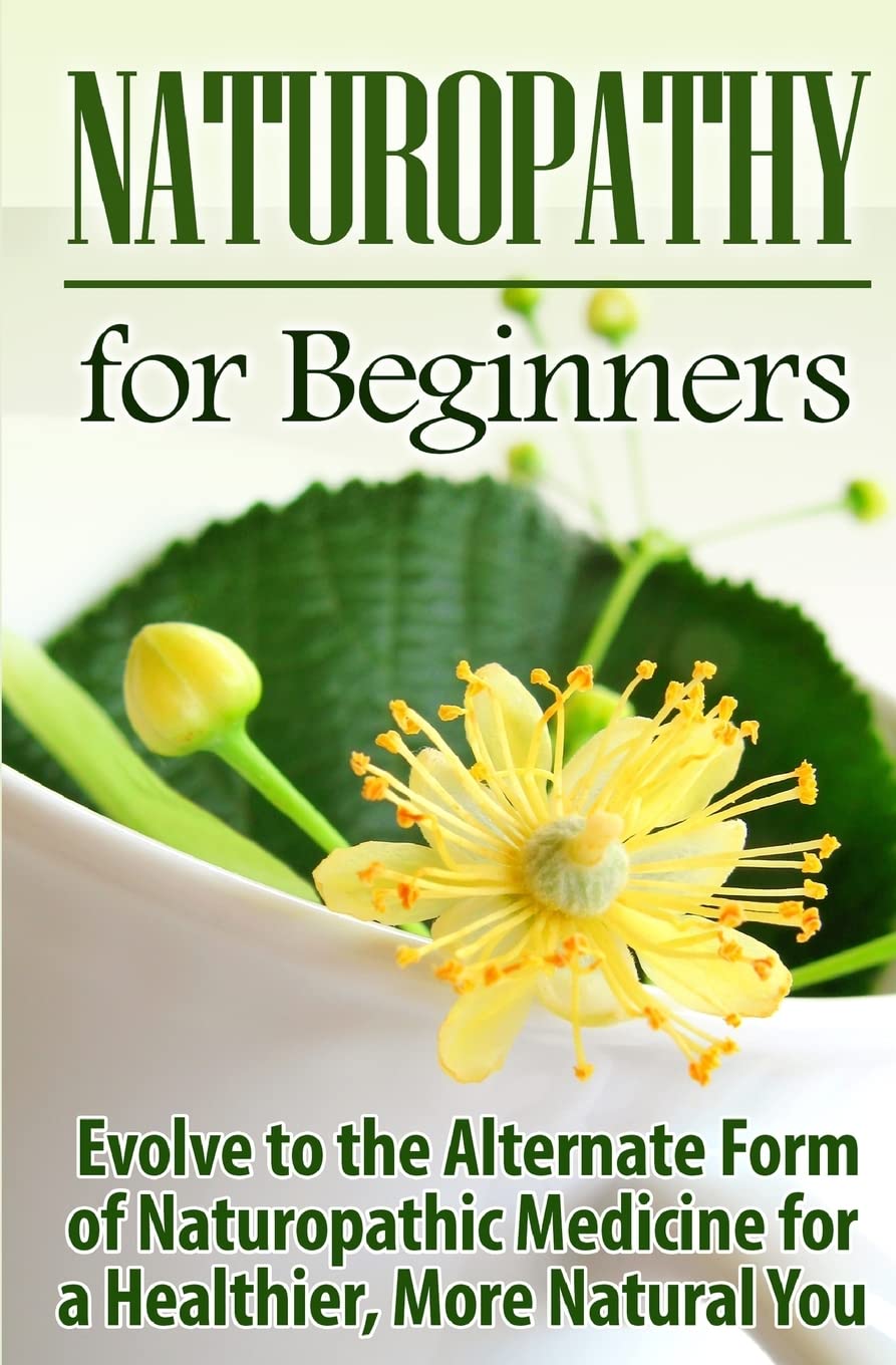 Naturopathy for Beginners: Evolve to the Alternate Form of Naturopathic Medicine for a Healthier, More Natural You Paperback – March 27, 2015