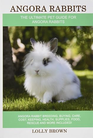 Angora Rabbits: Angora Rabbit Breeding, Buying, Care, Cost, Keeping, Health, Supplies, Food, Rescue and More Included! The Ultimate Pet Guide for Angora Rabbits